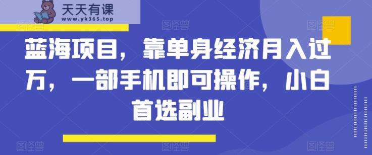 蓝海项目，靠单身经济月入过万，一部手机即可操作，小白首选副业【揭秘】-天天有课网