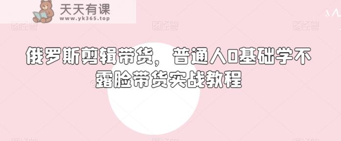 俄罗斯产品剪辑带货，普通人0基础学不露脸带货实战教程-天天有课网