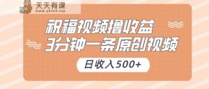 祝福视频撸收益，3分钟一条原创视频，日收入500+-天天有课网