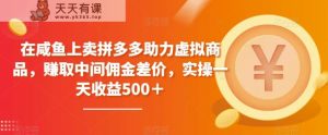 在咸鱼上卖拼多多助力虚拟商品，赚取中间佣金差价，实操一天收益500＋-天天有课网