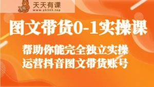 图文带货0-1实操课，帮助你能完全独立实操运营抖音图文带货账号-天天有课网