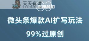微头条爆款AI扩写玩法，99%过原创-天天有课网