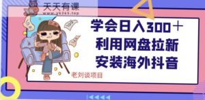 学会日入300＋，利用网盘拉新安装海外抖音保姆级教学【揭秘】-天天有课网