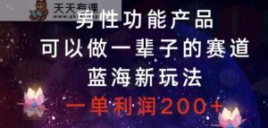 男性功能产品，可以做一辈子的赛道，蓝海新玩法，一单利润200+-天天有课网