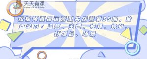短视频直播运营型实战营第35期,全盘学习:运营、主播、视频、投放、打爆品、场景-天天有课网