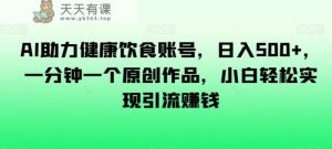 AI助力健康饮食账号，日入500+，一分钟一个原创作品，小白轻松实现引流赚钱【揭秘】-天天有课网