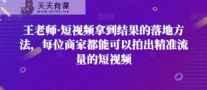 王老师·短视频拿到结果的落地方法，每位商家都能可以拍出精准流量的短视频-天天有课网