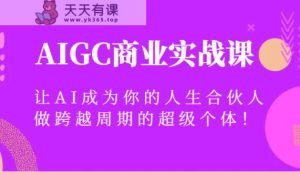 AIGC商业服务实战演练课，让AI变成你的一生合作伙伴，做跨越周期的超级个体！-天天有课网