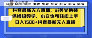 抖音最新无人直播,ai美女换装保姆级教学,小白也可轻松上手日入1500+【揭秘】-天天有课网