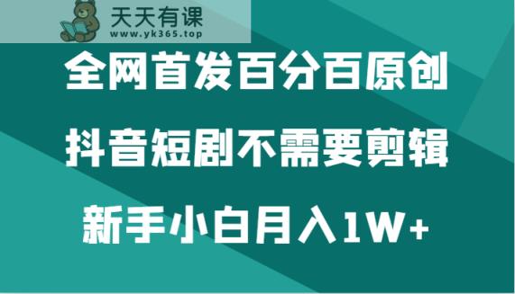 独家首发百分之百原创设计，抖音短剧不用视频剪辑新手入门月入1W-天天有课网