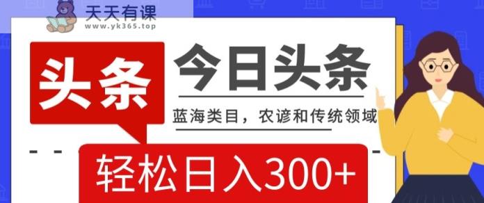 AI头条传统和农谚领域，蓝海类目，搬运+AI优化，轻松日入300+【揭秘】-天天有课网