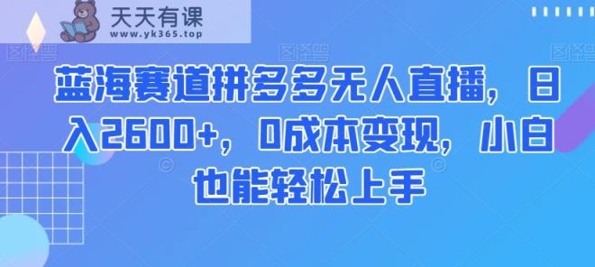 蓝海赛道拼多多无人直播，日入2600+，0成本变现，小白也能轻松上手【揭秘】-天天有课网