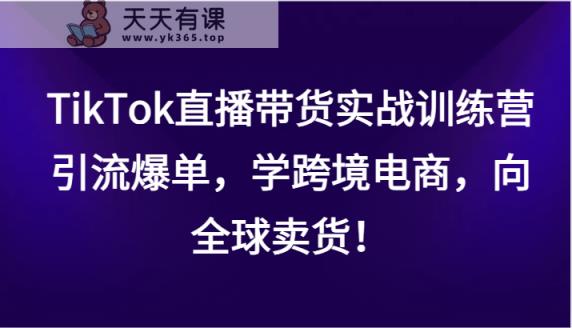 TikTok直播卖货实战演练夏令营，引流方法打造爆款，学跨境电子商务，面向全球卖东西！-天天有课网