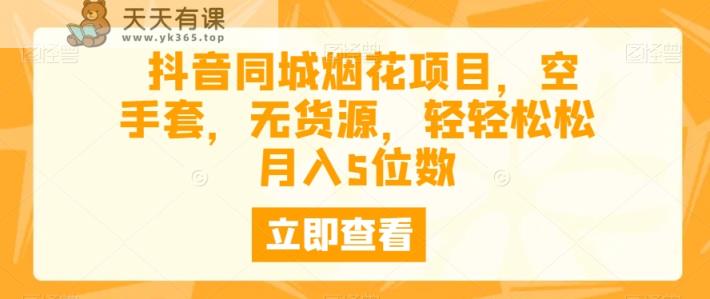 抖音同城烟花项目，空手套，无货源，轻轻松松月入5位数-天天有课网