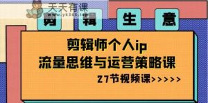 视频剪辑买卖：后期剪辑本人ip流量思维与运营战略课-天天有课网