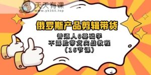 俄罗斯产品视频剪辑卖货，平常人0根本学不露脸卖货实战演练实例教程-天天有课网