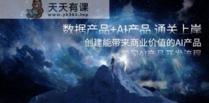 数据产品+AI产品 通关上岸,创建能带来商业价值的AI产品,学习AI产品开发-天天有课网
