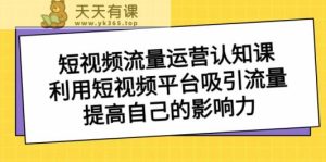 自媒体流量经营认知课，运用短视频app获取流量，提升自己的知名度-天天有课网
