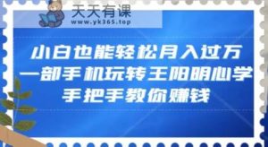 小白也能轻松月入过万，一部手机玩转王阳明心学，手把手教你赚钱【揭秘】-天天有课网