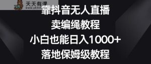 靠抖音无人在线，卖编绳教程，新手也可以日入1000 ，落地式家庭保姆级实例教程-天天有课网