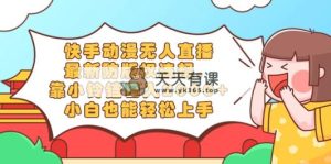 快手动漫无人直播，全新防著作权违反规定，靠小玲铛日入2000 ，新手都可以轻松上…-天天有课网