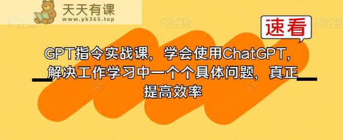 GPT指令实战课，学会使用ChatGPT，解决工作学习中一个个具体问题，真正提高效率-天天有课网