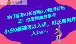 小众瀚海AI长视频搬运游戏玩法3.0：伦理道德狗血故事号，新手0基本下手，可长期做月入1W-天天有课网