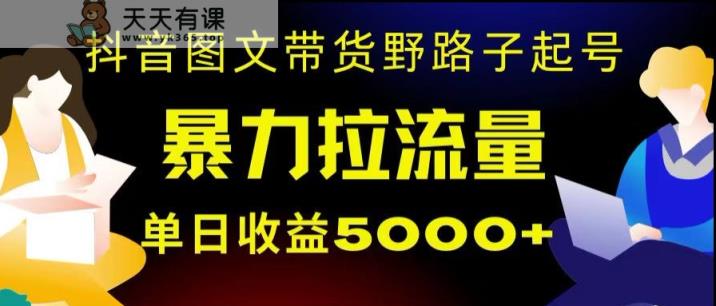 抖音图文带货暴力起号，单日收益5000+，野路子玩法，简单易上手，一部手机即可【揭秘】-天天有课网