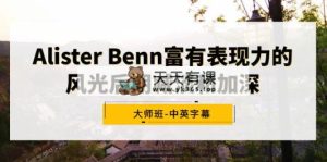 Alister Benn颇具辨识度的风景中后期降低和加重大师班-中英字幕-天天有课网