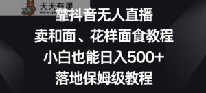 靠抖音无人直播，卖和面、花样面试教程，小白也能日入500+，落地保姆级教程【揭秘】-天天有课网