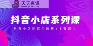 抖店系列产品课,抖店经营攻略大全-天天有课网