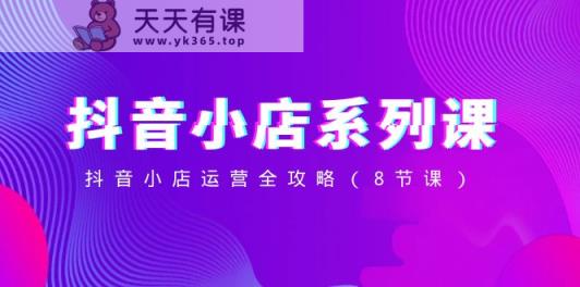 抖店系列产品课，抖店经营攻略大全-天天有课网