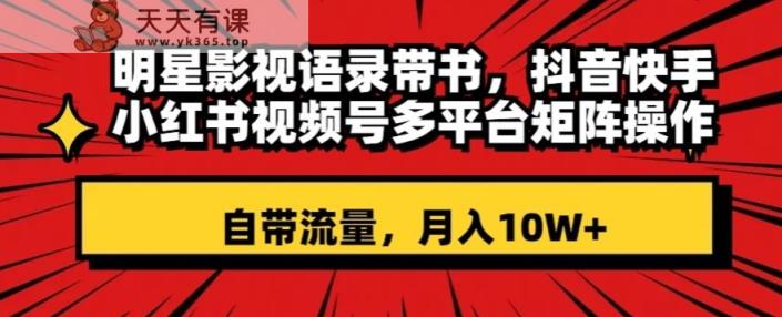 明星影视语录带书，抖音快手小红书视频号多平台矩阵操作，自带流量，月入10W+【揭秘】-天天有课网