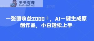 一张图收益2000＋，AI一键生成原创作品，小白轻松上手-天天有课网