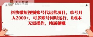 抖快微短视频账号代运营项目，单号月入2000+，可多账号同时运行，0成本无需操作，纯属躺赚【揭秘】-天天有课网