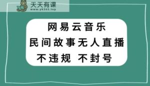网易云民间故事无人直播，零投入低风险、人人可做【揭秘】-天天有课网