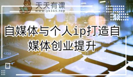 自媒体平台和个人ip打造出，短视频创业提高课-天天有课网