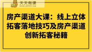 房产渠道大课：网上立体式获客落地式技巧及房产渠道自主创新获客秘笈-天天有课网