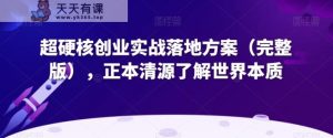 超硬核创业实战落地方案,正本清源了解世界本质-天天有课网