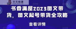 书香满屋2023图文带货,图文起号带货全攻略-天天有课网