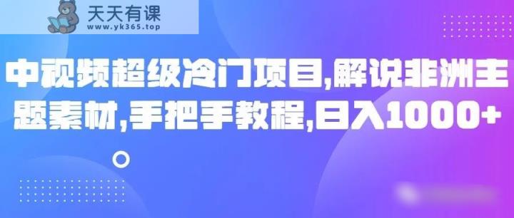中视频非常蓝海项目，讲解非州主题素材，从零实例教程，日入1000-天天有课网