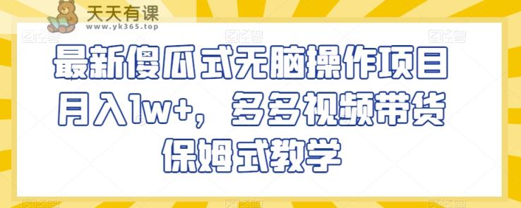 最新傻瓜式无脑操作项目月入1w+，多多视频带货保姆式教学【揭秘】-天天有课网