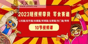2023短视频卖货零食跑道 认知能力篇/养号篇/拍照篇/视频剪辑篇/经营篇/受欢迎篇/等-天天有课网