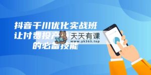 抖音视频-巨量千川提升实战演练班，让付钱建成投产稳定盈利的基本素养-暖阳网-优质付费教程和创业项目大全-天天有课网