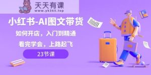 小红书的AI图文并茂卖货，怎么开店，入门到精通，看了懂得，上道起降！-天天有课网