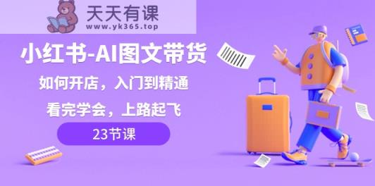 小红书的AI图文并茂卖货，怎么开店，入门到精通，看了懂得，上道起降！-天天有课网