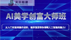 AI美学创富大师班,跟上时代浪潮,开启自媒体之路,进行第二曲线创富!-天天有课网