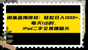 闲鱼蓝海项目轻松日入1000+，每天1小时， iPad二手交易赚翻天-天天有课网