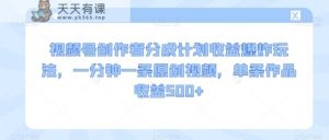 视频号创作者分成计划收益爆炸玩法，一分钟一条原创视频，单条作品收益500+-天天有课网