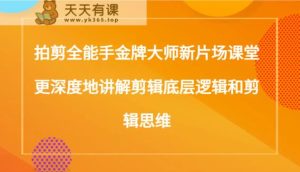 拍剪全能手金牌大师新片场课堂,更深度地讲解剪辑底层逻辑和剪辑思维-天天有课网